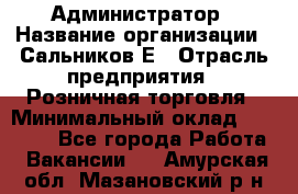 Администратор › Название организации ­ Сальников Е › Отрасль предприятия ­ Розничная торговля › Минимальный оклад ­ 15 000 - Все города Работа » Вакансии   . Амурская обл.,Мазановский р-н